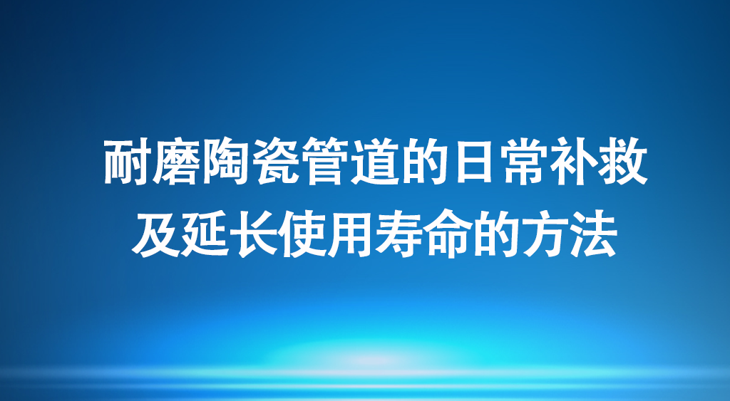 耐磨陶瓷管道的日常补救及延长使用寿命的方法
